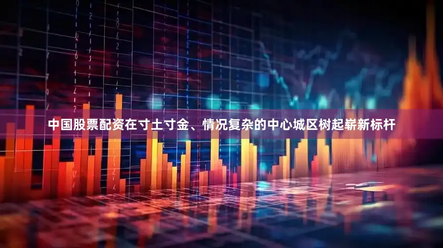 中国股票配资在寸土寸金、情况复杂的中心城区树起崭新标杆