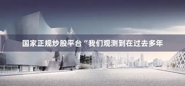 国家正规炒股平台“我们观测到在过去多年