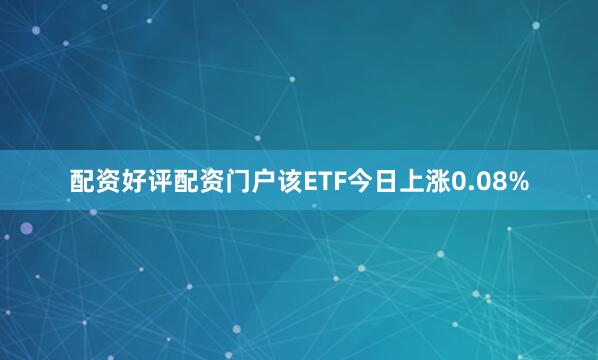 配资好评配资门户该ETF今日上涨0.08%