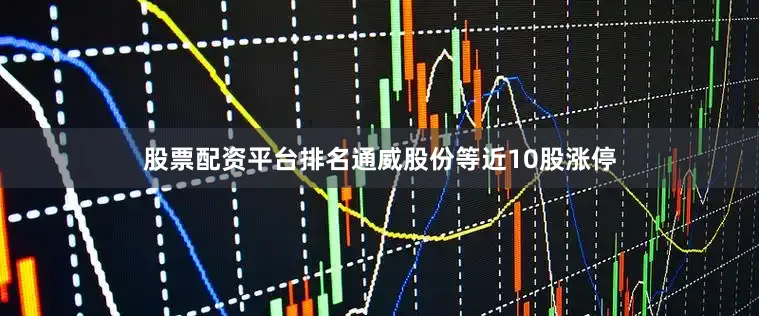 股票配资平台排名通威股份等近10股涨停