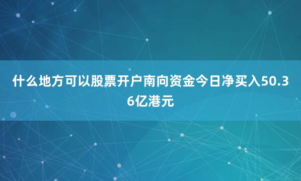 什么地方可以股票开户南向资金今日净买入50.36亿港元