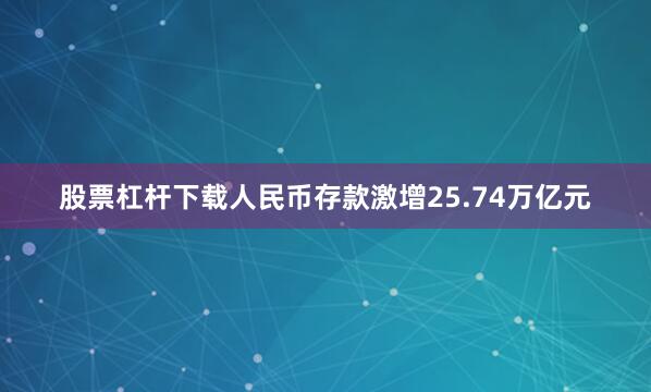 股票杠杆下载人民币存款激增25.74万亿元
