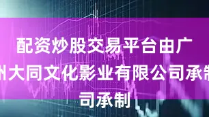 配资炒股交易平台由广州大同文化影业有限公司承制