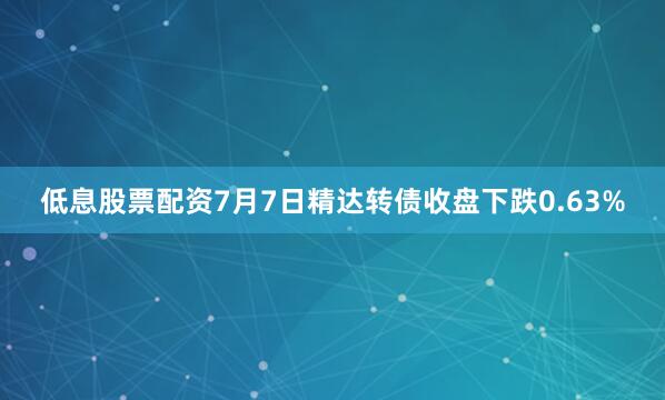 低息股票配资7月7日精达转债收盘下跌0.63%