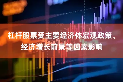 杠杆股票受主要经济体宏观政策、经济增长前景等因素影响