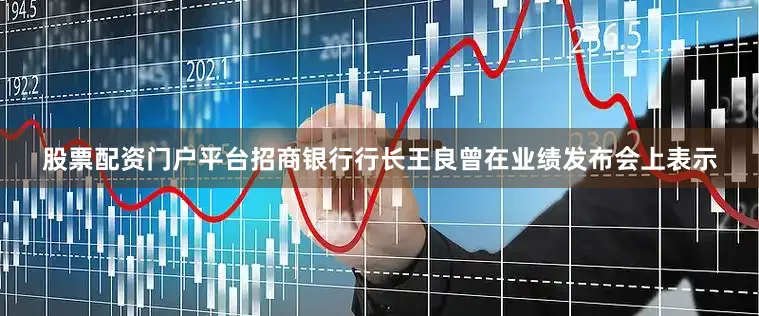 股票配资门户平台　　招商银行行长王良曾在业绩发布会上表示
