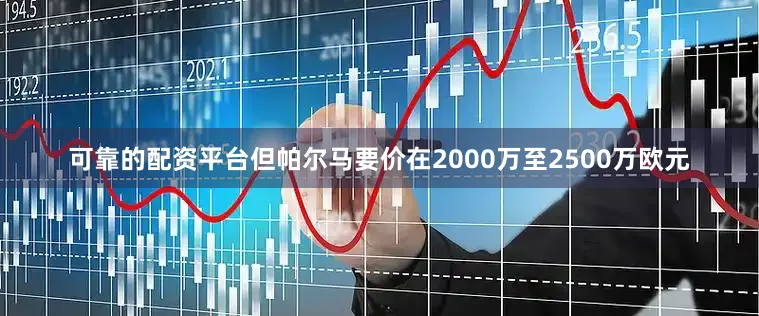 可靠的配资平台但帕尔马要价在2000万至2500万欧元