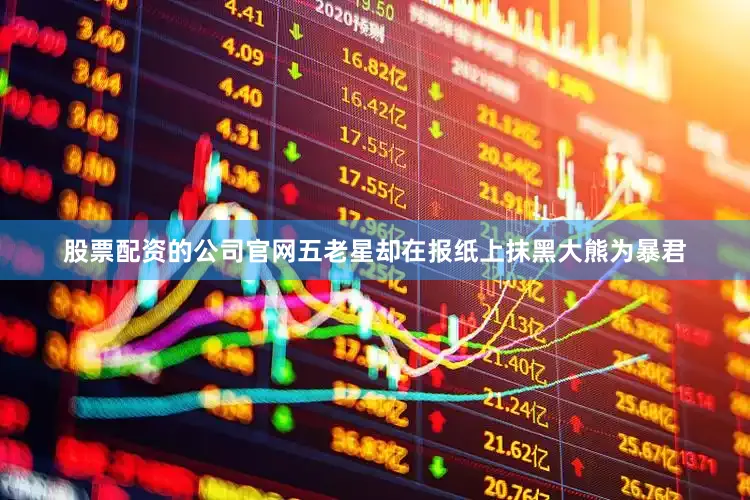 股票配资的公司官网五老星却在报纸上抹黑大熊为暴君