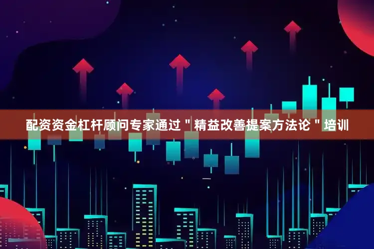 配资资金杠杆顾问专家通过＂精益改善提案方法论＂培训