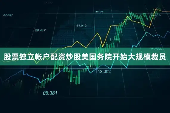 股票独立帐户配资炒股美国务院开始大规模裁员