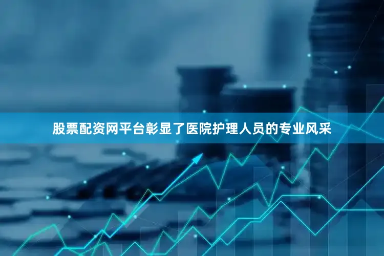 股票配资网平台彰显了医院护理人员的专业风采