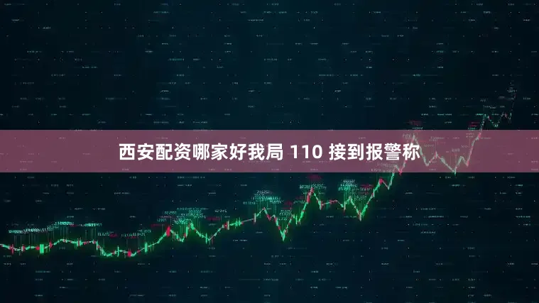 西安配资哪家好我局 110 接到报警称