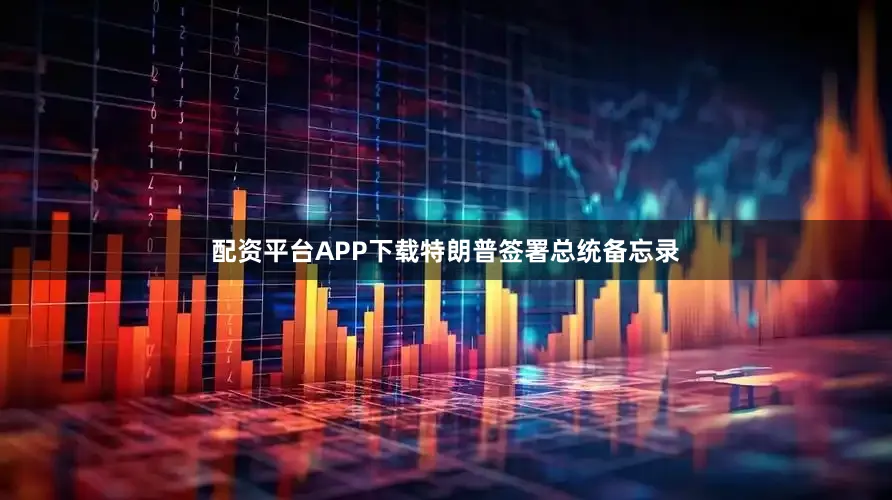 配资平台APP下载特朗普签署总统备忘录