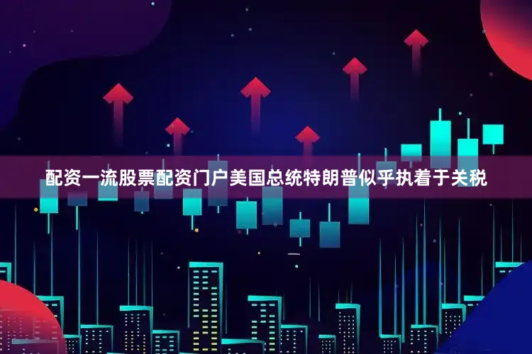 配资一流股票配资门户美国总统特朗普似乎执着于关税