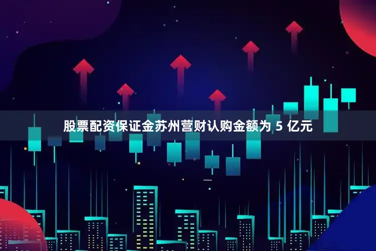 股票配资保证金苏州营财认购金额为 5 亿元