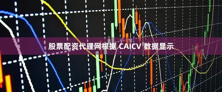 股票配资代理网根据 CAICV 数据显示
