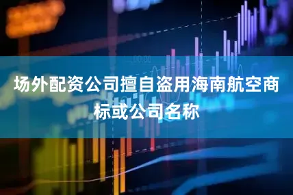 场外配资公司擅自盗用海南航空商标或公司名称