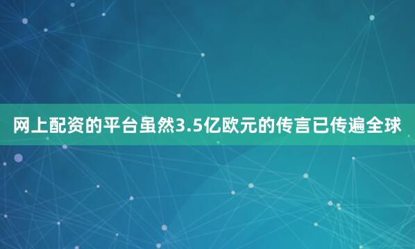 网上配资的平台虽然3.5亿欧元的传言已传遍全球