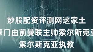 炒股配资评测网这家土耳其豪门由前曼联主帅索尔斯克亚执教