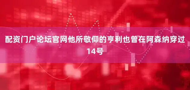 配资门户论坛官网他所敬仰的亨利也曾在阿森纳穿过14号