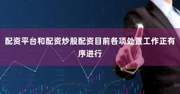 配资平台和配资炒股配资目前各项处置工作正有序进行