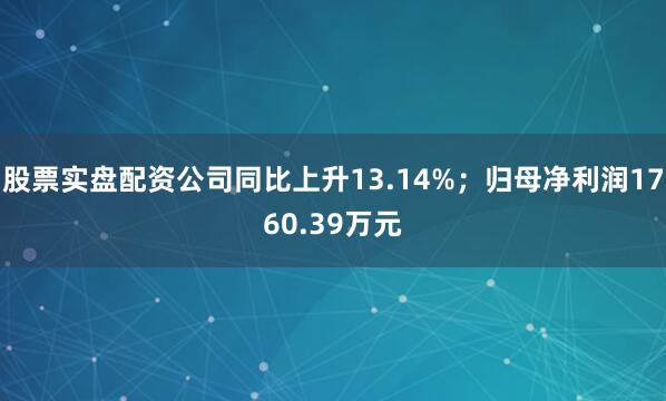 股票实盘配资公司同比上升13.14%；归母净利润1760.39万元