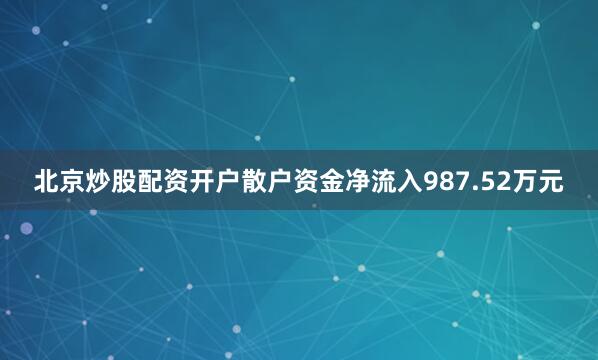 北京炒股配资开户散户资金净流入987.52万元