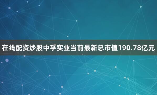 在线配资炒股中孚实业当前最新总市值190.78亿元