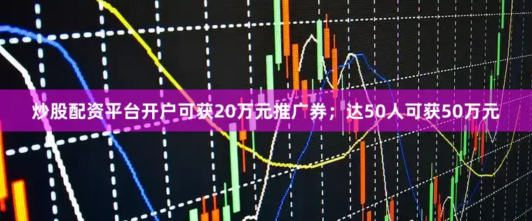 炒股配资平台开户可获20万元推广券；达50人可获50万元