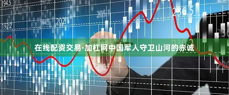 在线配资交易·加杠网中国军人守卫山河的赤诚