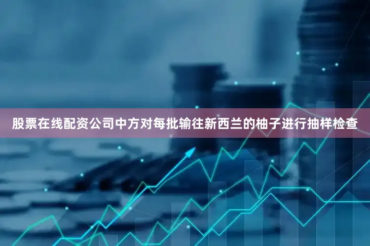 股票在线配资公司中方对每批输往新西兰的柚子进行抽样检查