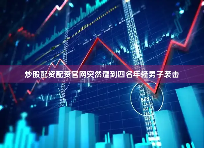 炒股配资配资官网突然遭到四名年轻男子袭击
