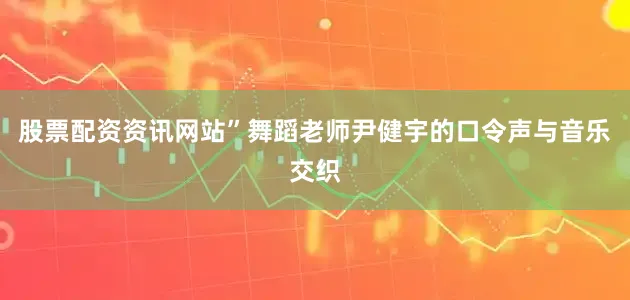 股票配资资讯网站”舞蹈老师尹健宇的口令声与音乐交织