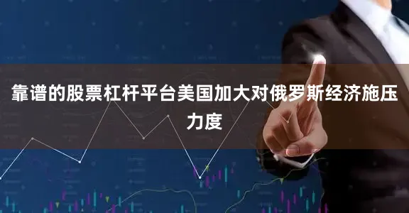 靠谱的股票杠杆平台美国加大对俄罗斯经济施压力度