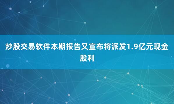 炒股交易软件本期报告又宣布将派发1.9亿元现金股利