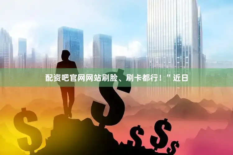 配资吧官网网站刷脸、刷卡都行！”近日