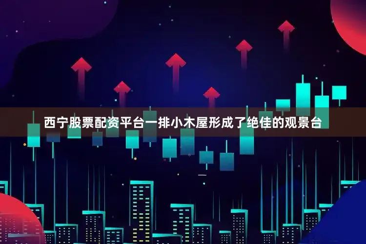 西宁股票配资平台一排小木屋形成了绝佳的观景台