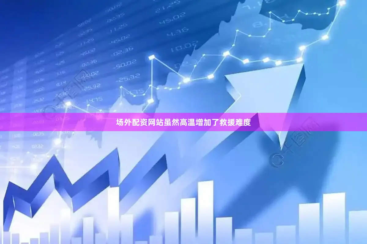场外配资网站虽然高温增加了救援难度