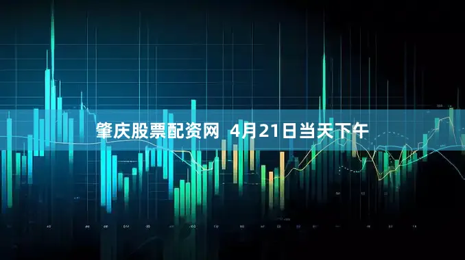 肇庆股票配资网  4月21日当天下午