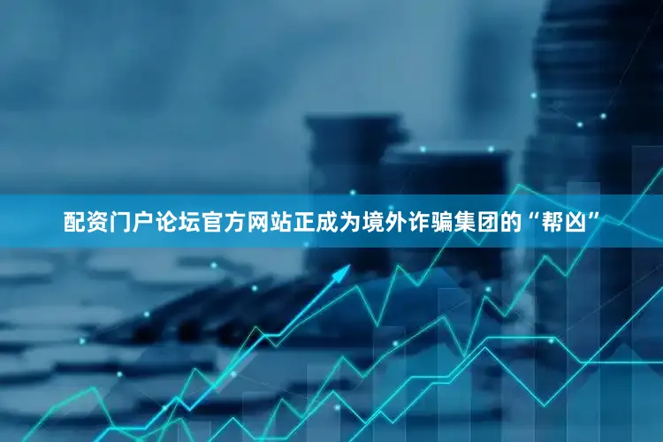 配资门户论坛官方网站正成为境外诈骗集团的“帮凶”