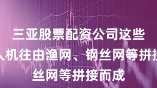 三亚股票配资公司这些反无人机往由渔网、钢丝网等拼接而成