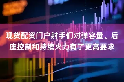 现货配资门户射手们对弹容量、后座控制和持续火力有了更高要求