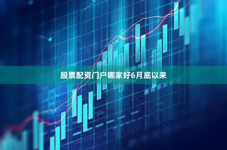 股票配资门户哪家好6月底以来
