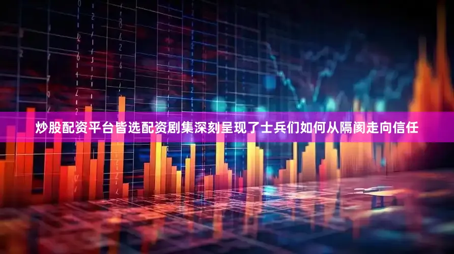 炒股配资平台皆选配资剧集深刻呈现了士兵们如何从隔阂走向信任