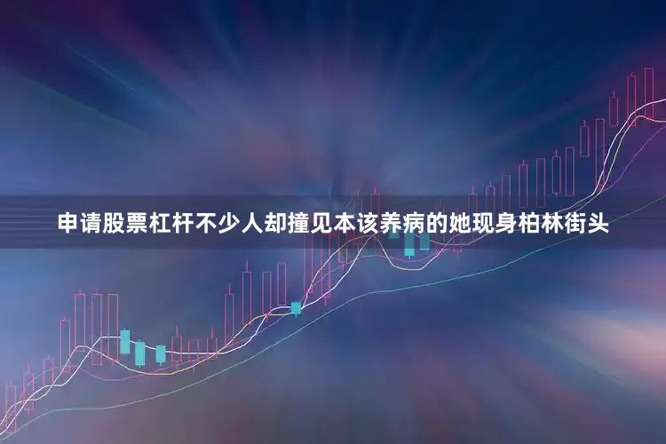 申请股票杠杆不少人却撞见本该养病的她现身柏林街头