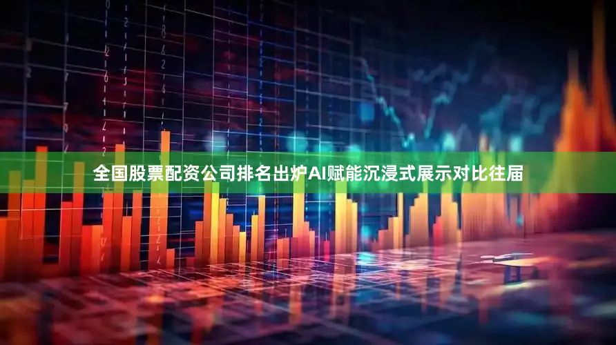全国股票配资公司排名出炉　　AI赋能沉浸式展示　　对比往届