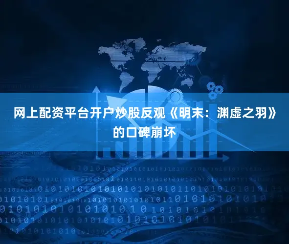 网上配资平台开户炒股反观《明末：渊虚之羽》的口碑崩坏