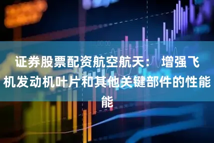 证券股票配资航空航天： 增强飞机发动机叶片和其他关键部件的性能