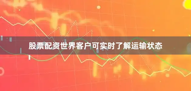 股票配资世界客户可实时了解运输状态