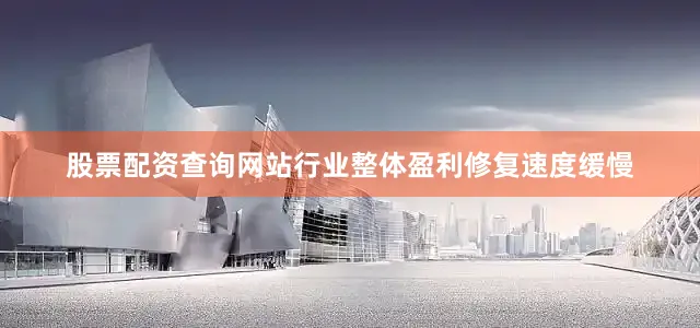股票配资查询网站行业整体盈利修复速度缓慢